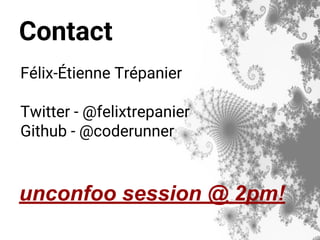 Contact
Félix-Étienne Trépanier
Twitter - @felixtrepanier
Github - @coderunner
unconfoo session @ 2pm!
 