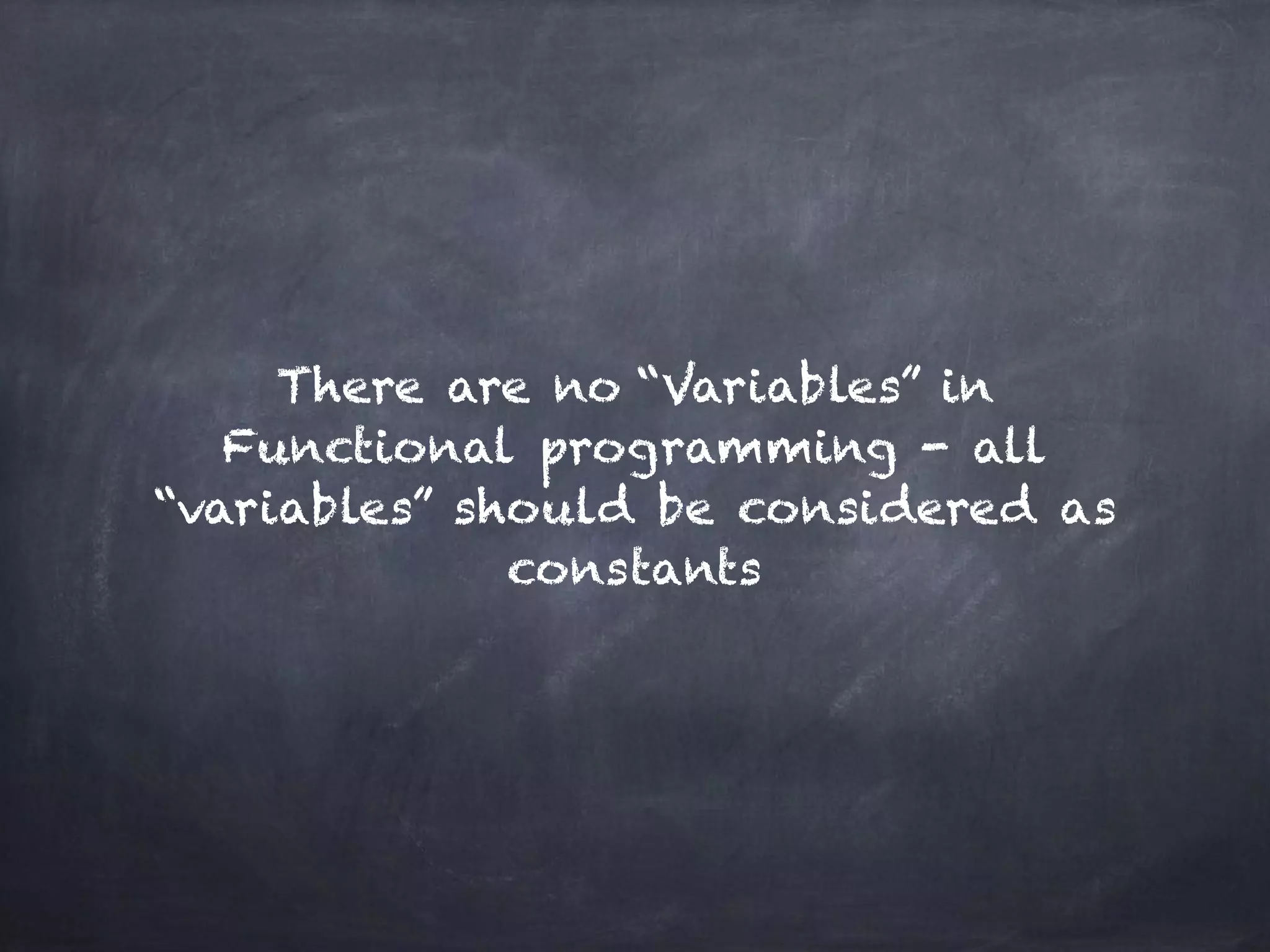 There are no “Variables” in
Functional programming - all
“variables” should be considered as
constants
 