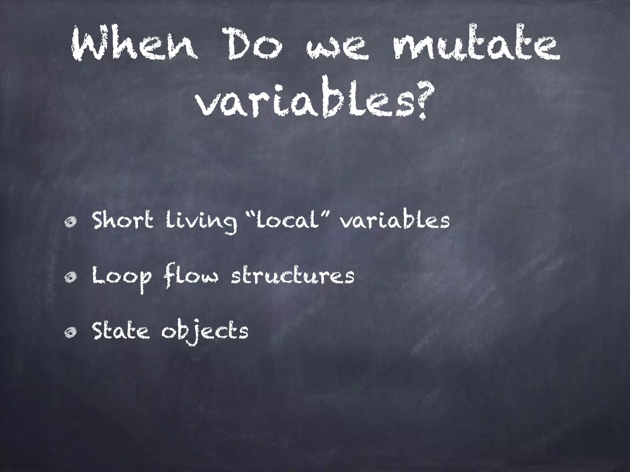 When Do we mutate
variables?
Short living “local” variables
Loop flow structures
State objects
 