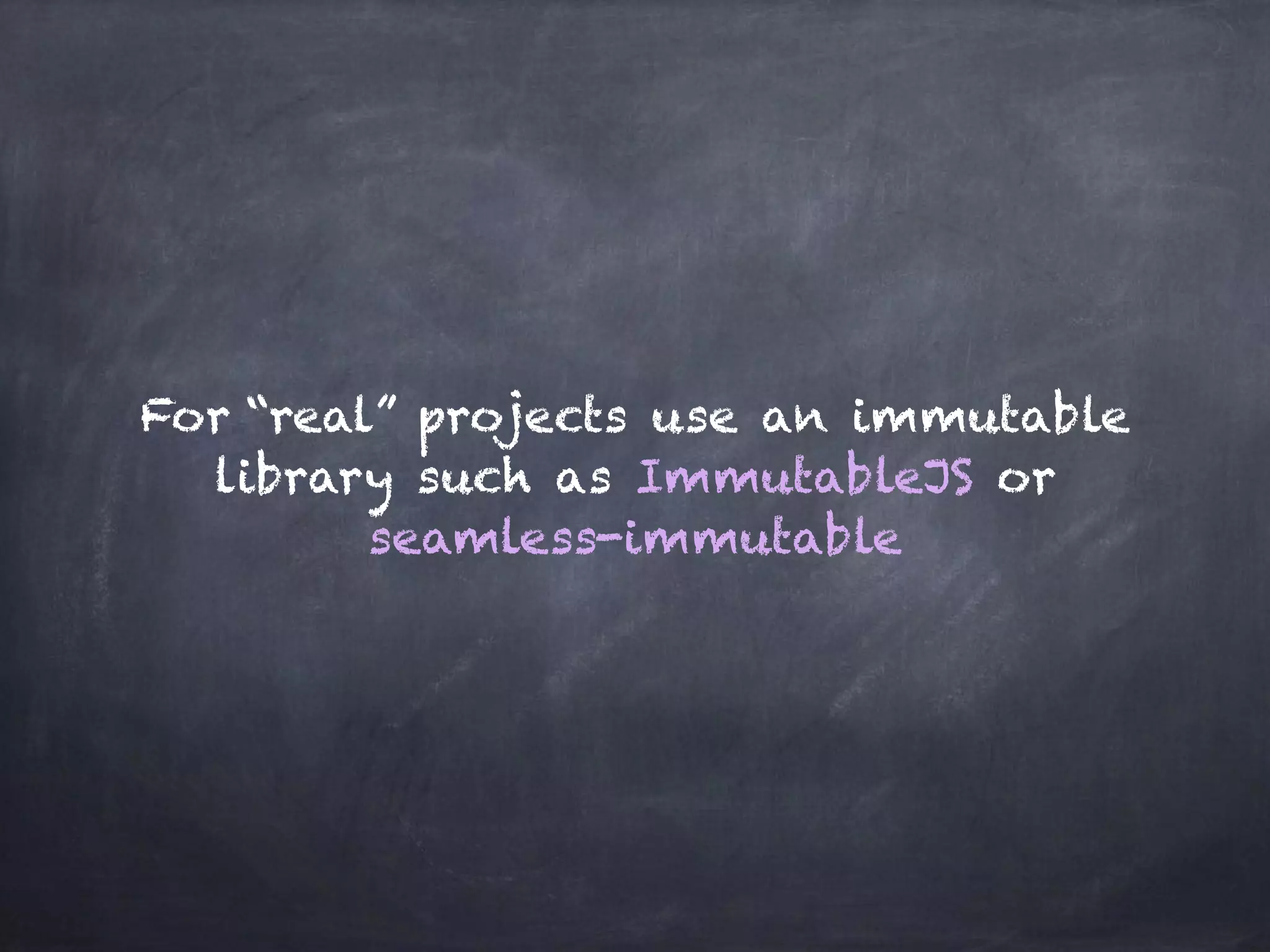 For “real” projects use an immutable
library such as ImmutableJS or
seamless-immutable
 