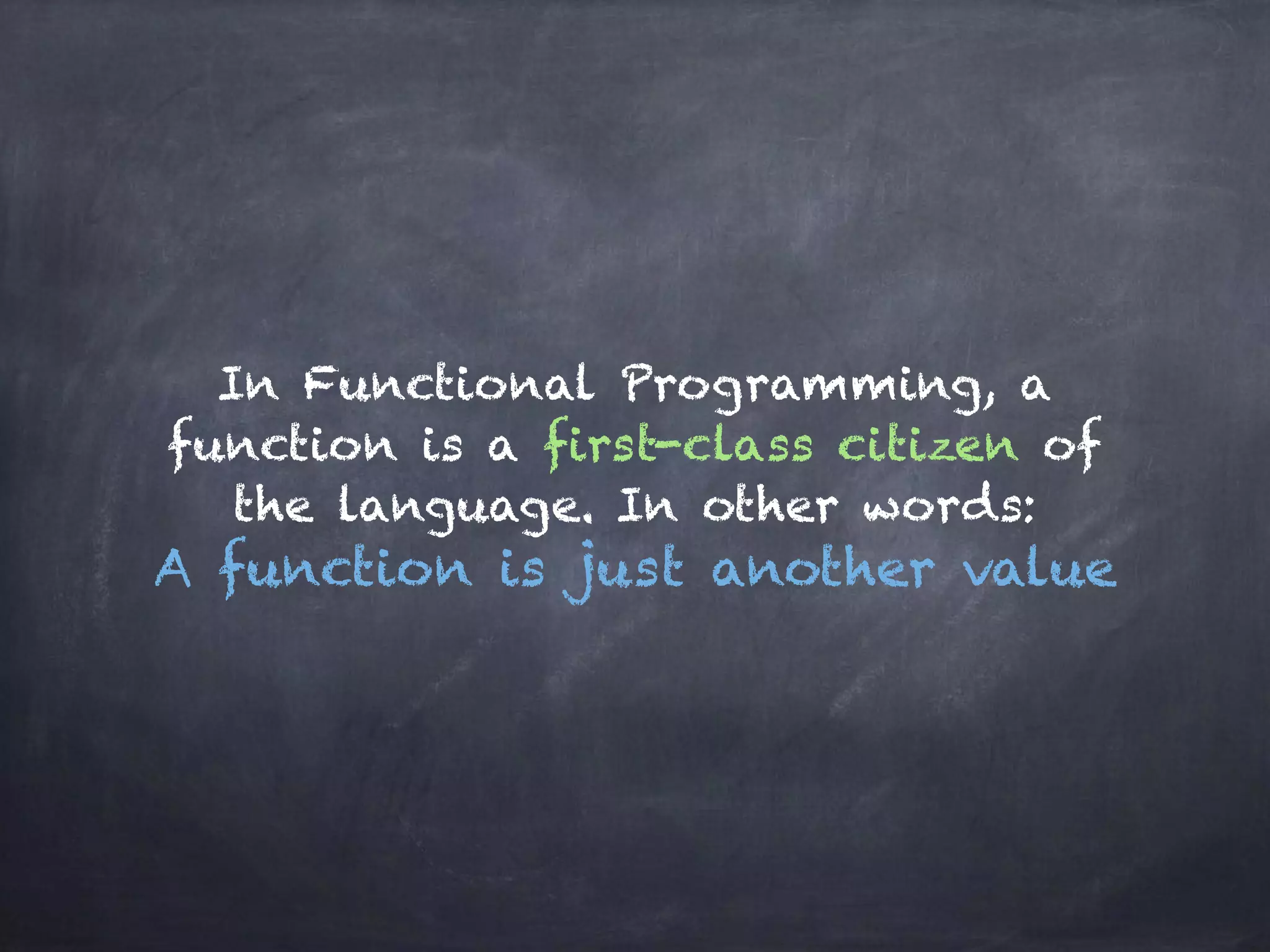In Functional Programming, a
function is a first-class citizen of
the language. In other words: 
A function is just another value
 