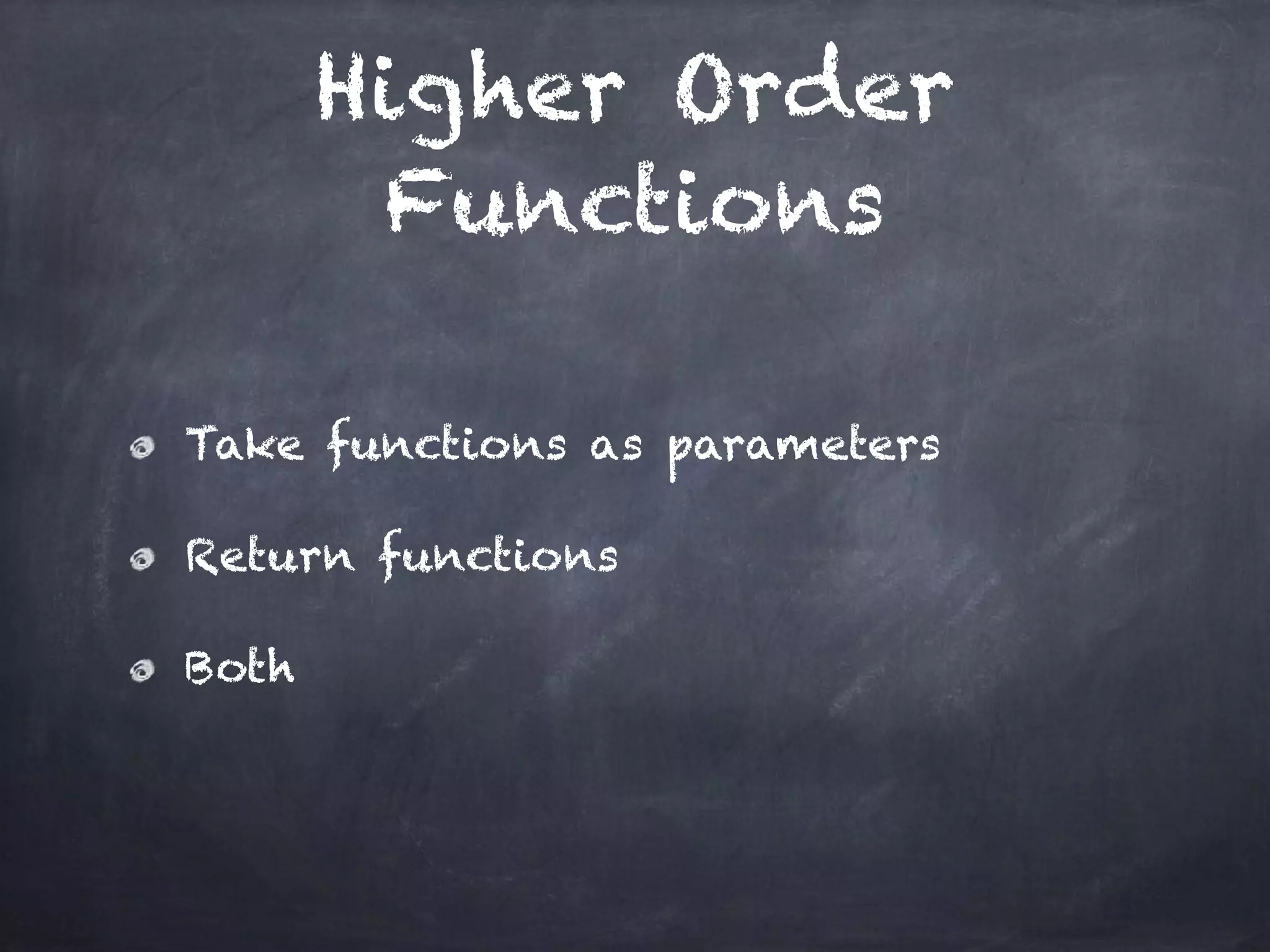Higher Order
Functions
Take functions as parameters
Return functions
Both
 