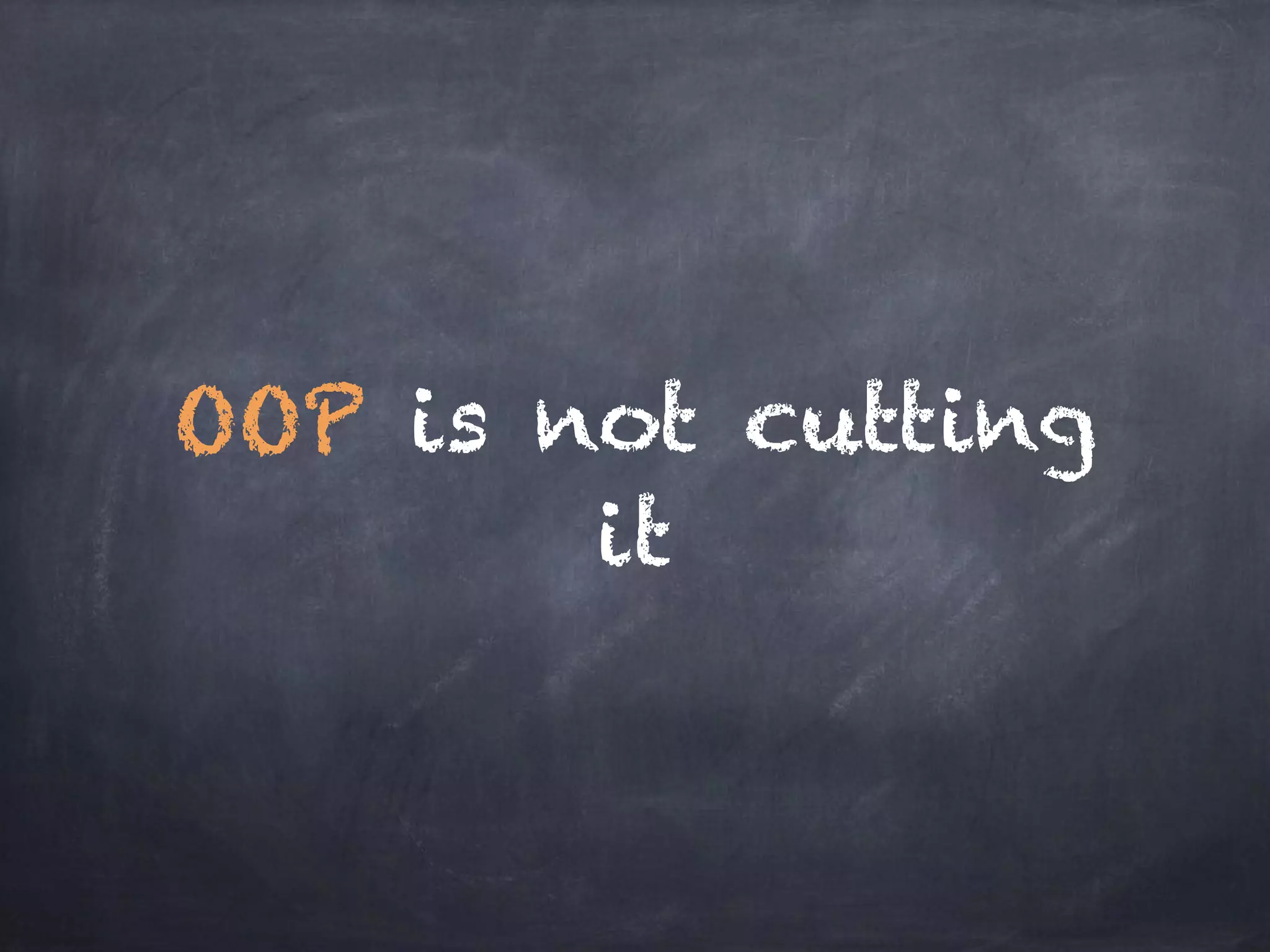 OOP is not cutting
it
 