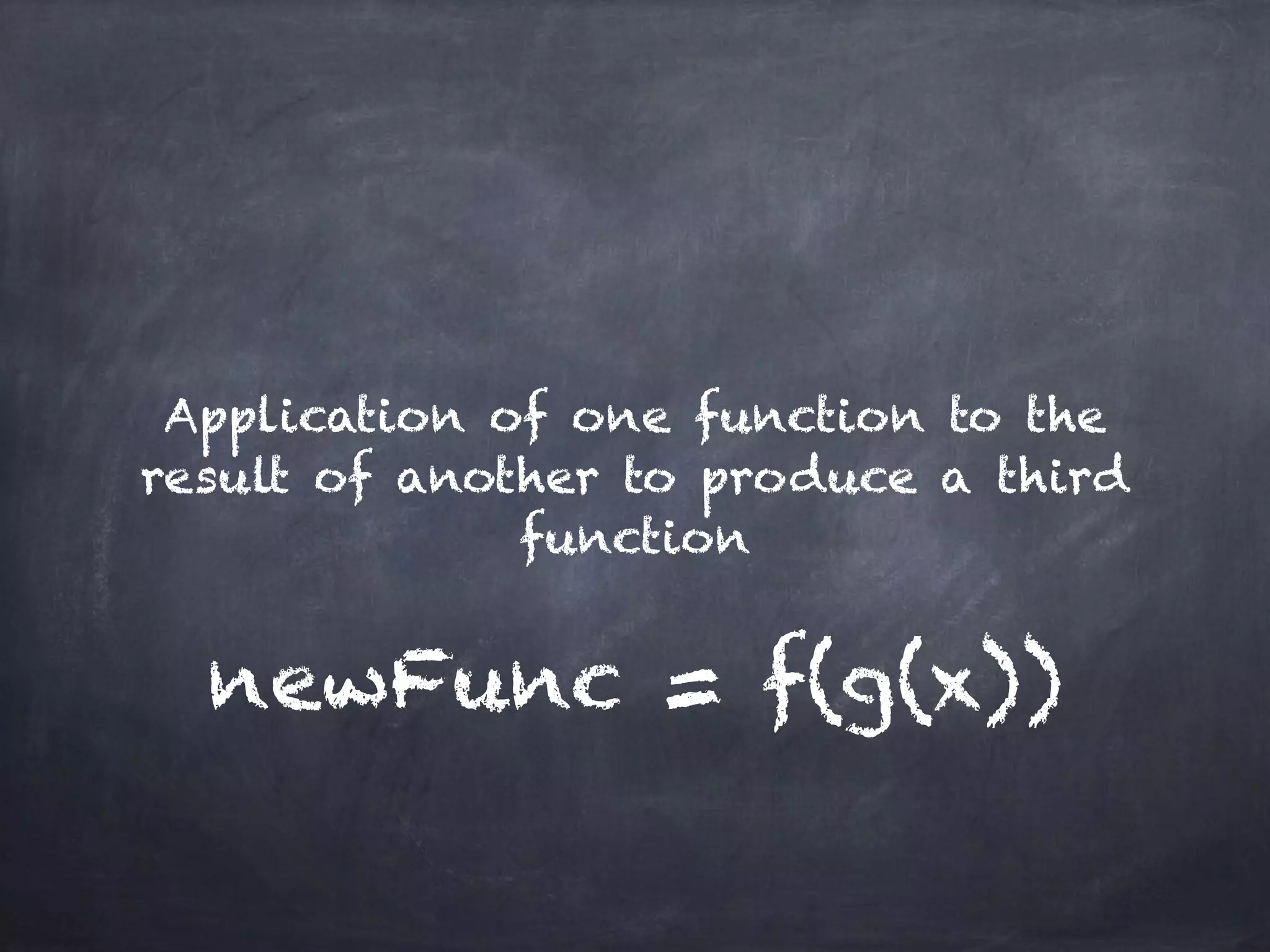 newFunc = f(g(x))
Application of one function to the
result of another to produce a third
function
 