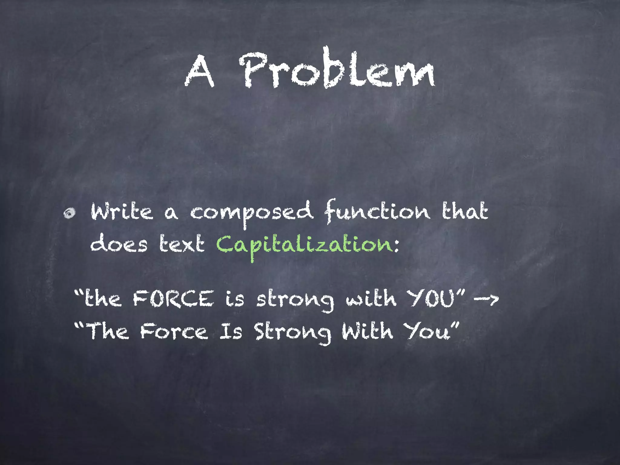A Problem
Write a composed function that
does text Capitalization:
“the FORCE is strong with YOU” —> 
“The Force Is Strong With You”
 