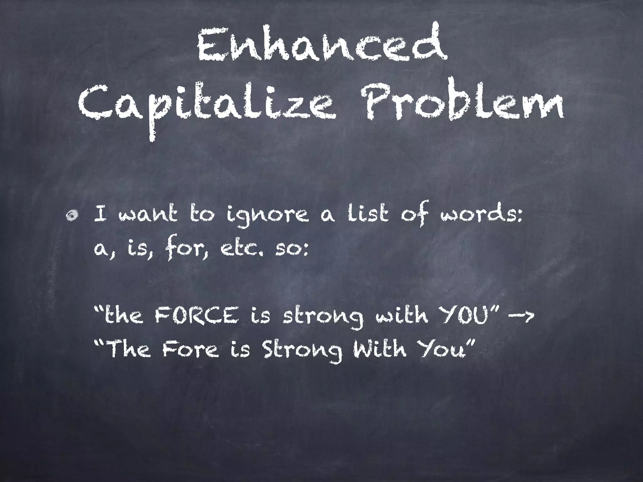 Enhanced
Capitalize Problem
I want to ignore a list of words: 
a, is, for, etc. so: 
 
“the FORCE is strong with YOU” —> 
“The Fore is Strong With You”
 