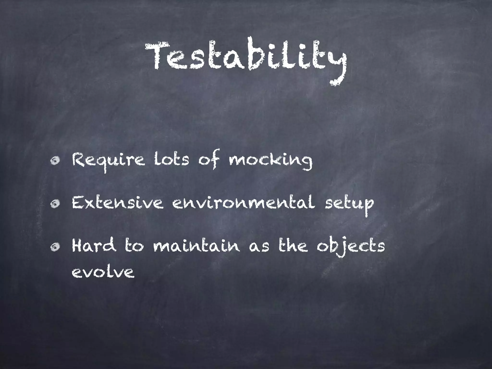 Testability
Require lots of mocking
Extensive environmental setup
Hard to maintain as the objects
evolve
 