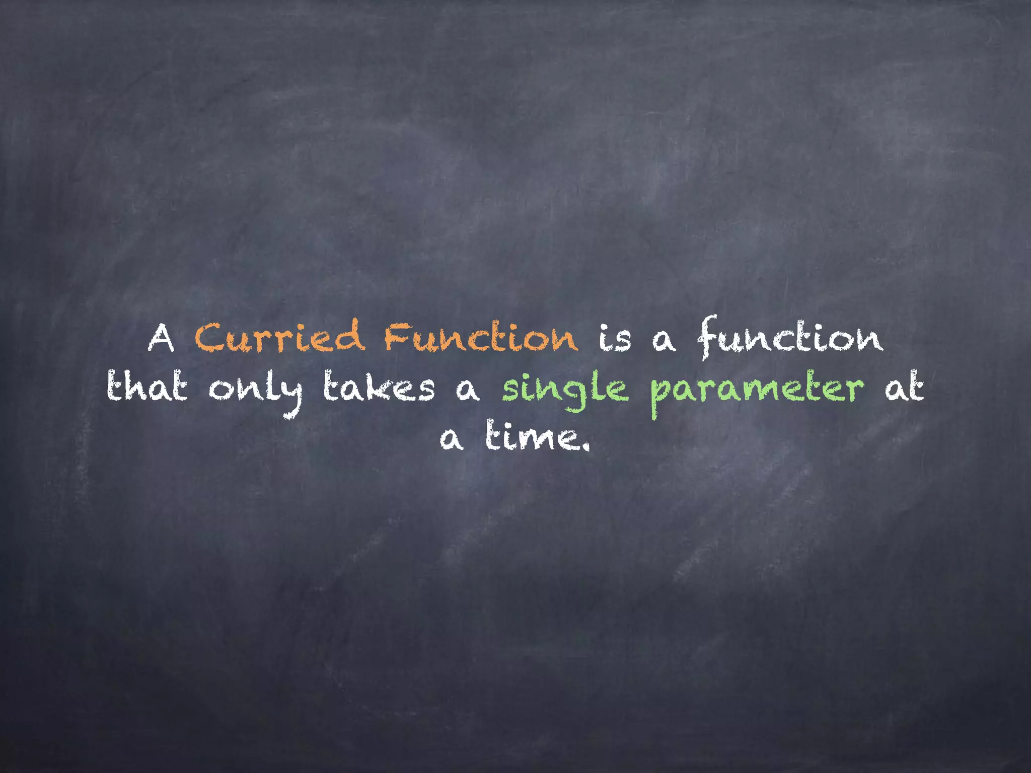 A Curried Function is a function
that only takes a single parameter at
a time.
 