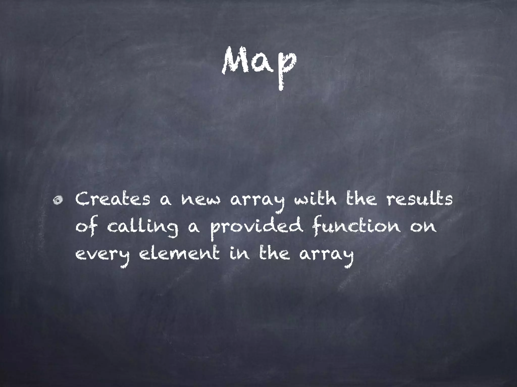 Map
Creates a new array with the results
of calling a provided function on
every element in the array
 