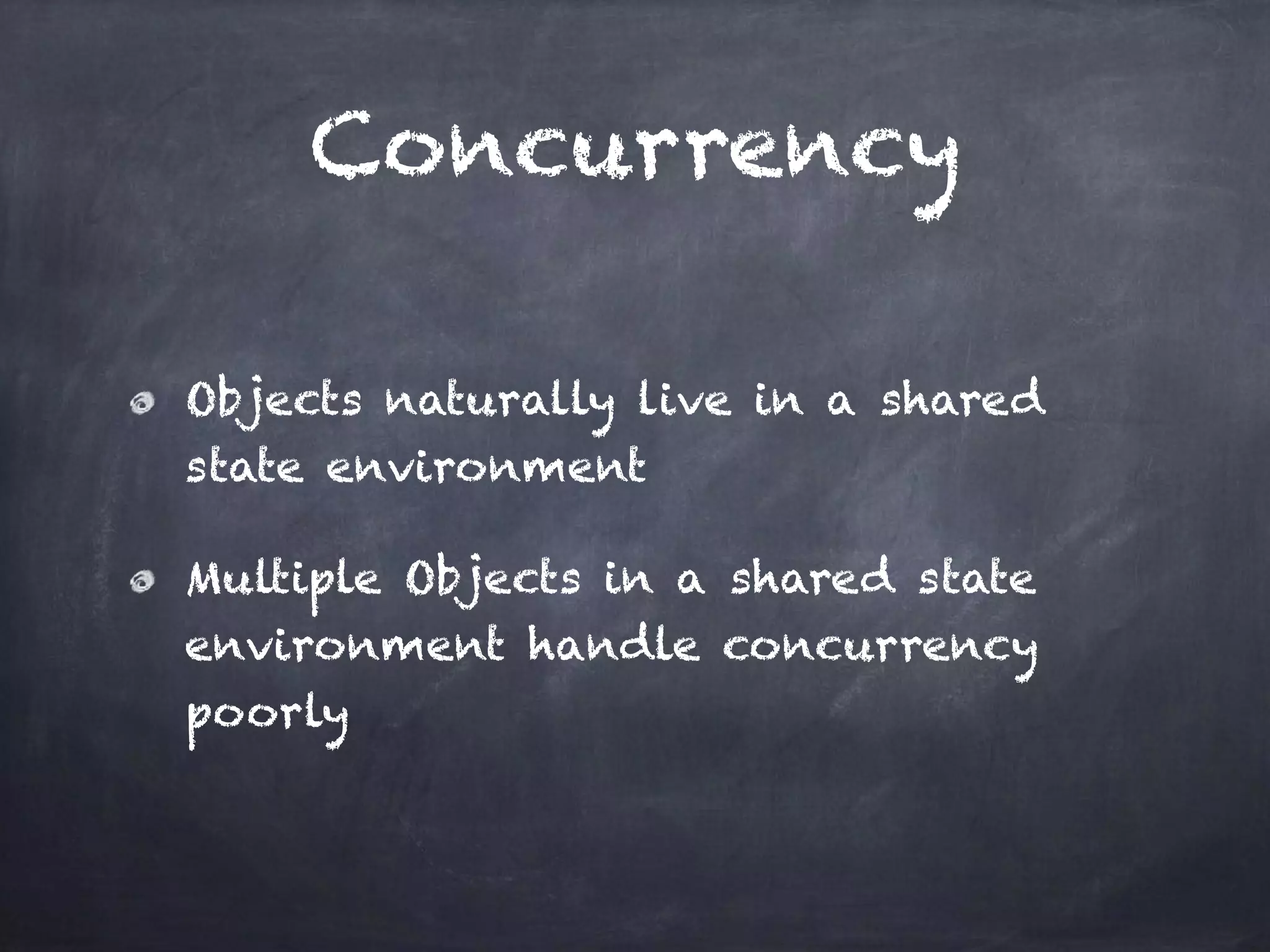Concurrency
Objects naturally live in a shared
state environment
Multiple Objects in a shared state
environment handle concurrency
poorly
 