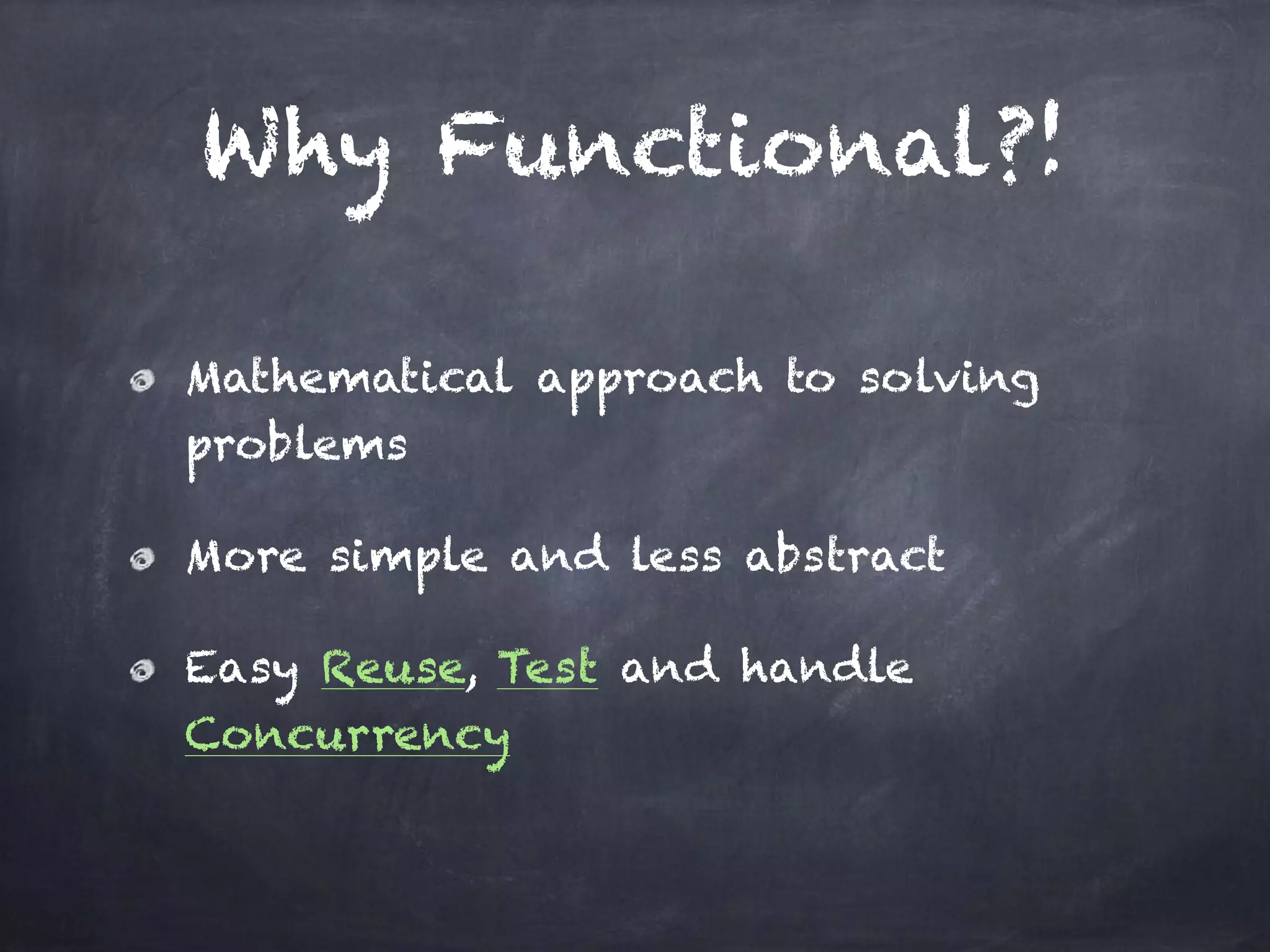Why Functional?!
Mathematical approach to solving
problems
More simple and less abstract
Easy Reuse, Test and handle
Concurrency
 