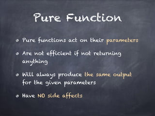 Pure Function
Pure functions act on their parameters
Are not efficient if not returning
anything
Will always produce the same output
for the given parameters
Have NO side affects
 