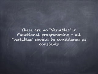 There are no “Variables” in
Functional programming - all
“variables” should be considered as
constants
 