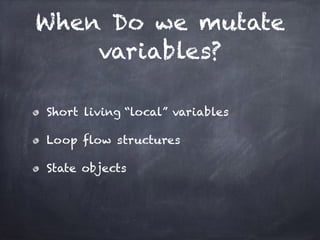 When Do we mutate
variables?
Short living “local” variables
Loop flow structures
State objects
 