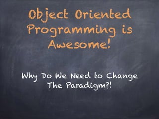 Why Do We Need to Change
The Paradigm?!
Object Oriented
Programming is
Awesome!
 