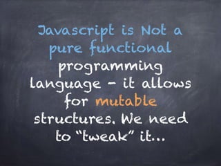 Javascript is Not a
pure functional
programming
language - it allows
for mutable
structures. We need
to “tweak” it…
 