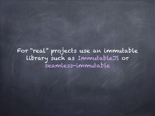 For “real” projects use an immutable
library such as ImmutableJS or
seamless-immutable
 