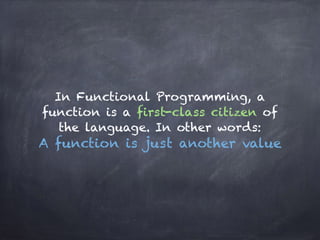 In Functional Programming, a
function is a first-class citizen of
the language. In other words: 
A function is just another value
 