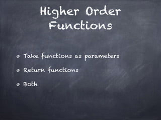 Higher Order
Functions
Take functions as parameters
Return functions
Both
 