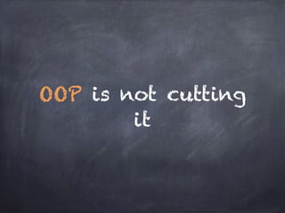OOP is not cutting
it
 