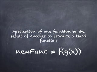 newFunc = f(g(x))
Application of one function to the
result of another to produce a third
function
 