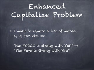 Enhanced
Capitalize Problem
I want to ignore a list of words: 
a, is, for, etc. so: 
 
“the FORCE is strong with YOU” —> 
“The Fore is Strong With You”
 