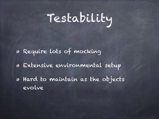 Testability
Require lots of mocking
Extensive environmental setup
Hard to maintain as the objects
evolve
 