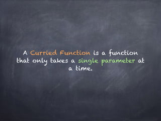 A Curried Function is a function
that only takes a single parameter at
a time.
 