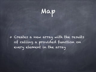 Map
Creates a new array with the results
of calling a provided function on
every element in the array
 