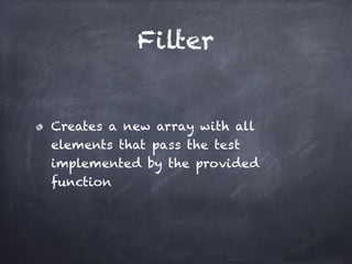 Filter
Creates a new array with all
elements that pass the test
implemented by the provided
function
 