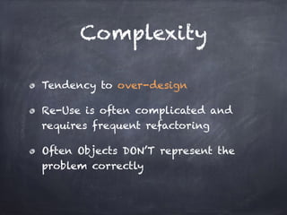 Complexity
Tendency to over-design
Re-Use is often complicated and
requires frequent refactoring
Often Objects DON’T represent the
problem correctly
 