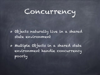 Concurrency
Objects naturally live in a shared
state environment
Multiple Objects in a shared state
environment handle concurrency
poorly
 