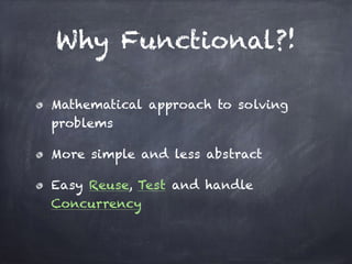 Why Functional?!
Mathematical approach to solving
problems
More simple and less abstract
Easy Reuse, Test and handle
Concurrency
 