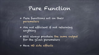 Pure Function
Pure functions act on their
parameters
Are not efficient if not returning
anything
Will always produce the same output
for the given parameters
Have NO side affects
 