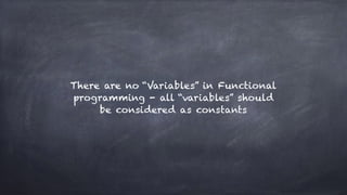 There are no “Variables” in Functional
programming - all “variables” should
be considered as constants
 