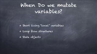 When Do we mutate
variables?
Short living “local” variables
Loop flow structures
State objects
 