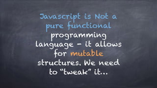 Javascript is Not a
pure functional
programming
language - it allows
for mutable
structures. We need
to “tweak” it…
 