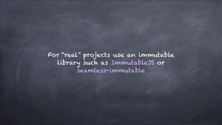 For “real” projects use an immutable
library such as ImmutableJS or
seamless-immutable
 
