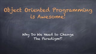 Why Do We Need to Change
The Paradigm?!
Object Oriented Programming
is Awesome!
 