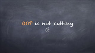 OOP is not cutting
it
 