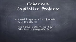 Enhanced
Capitalize Problem
I want to ignore a list of words:
a, is, for, etc. so:
“the FORCE is strong with YOU” —>
“The Fore is Strong With You”
 