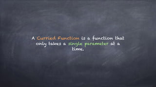 A Curried Function is a function that
only takes a single parameter at a
time.
 