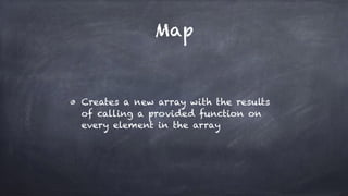 Map
Creates a new array with the results
of calling a provided function on
every element in the array
 