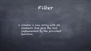Filter
Creates a new array with all
elements that pass the test
implemented by the provided
function
 