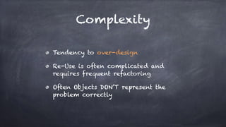 Complexity
Tendency to over-design
Re-Use is often complicated and
requires frequent refactoring
Often Objects DON’T represent the
problem correctly
 