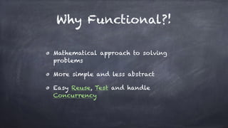 Why Functional?!
Mathematical approach to solving
problems
More simple and less abstract
Easy Reuse, Test and handle
Concurrency
 