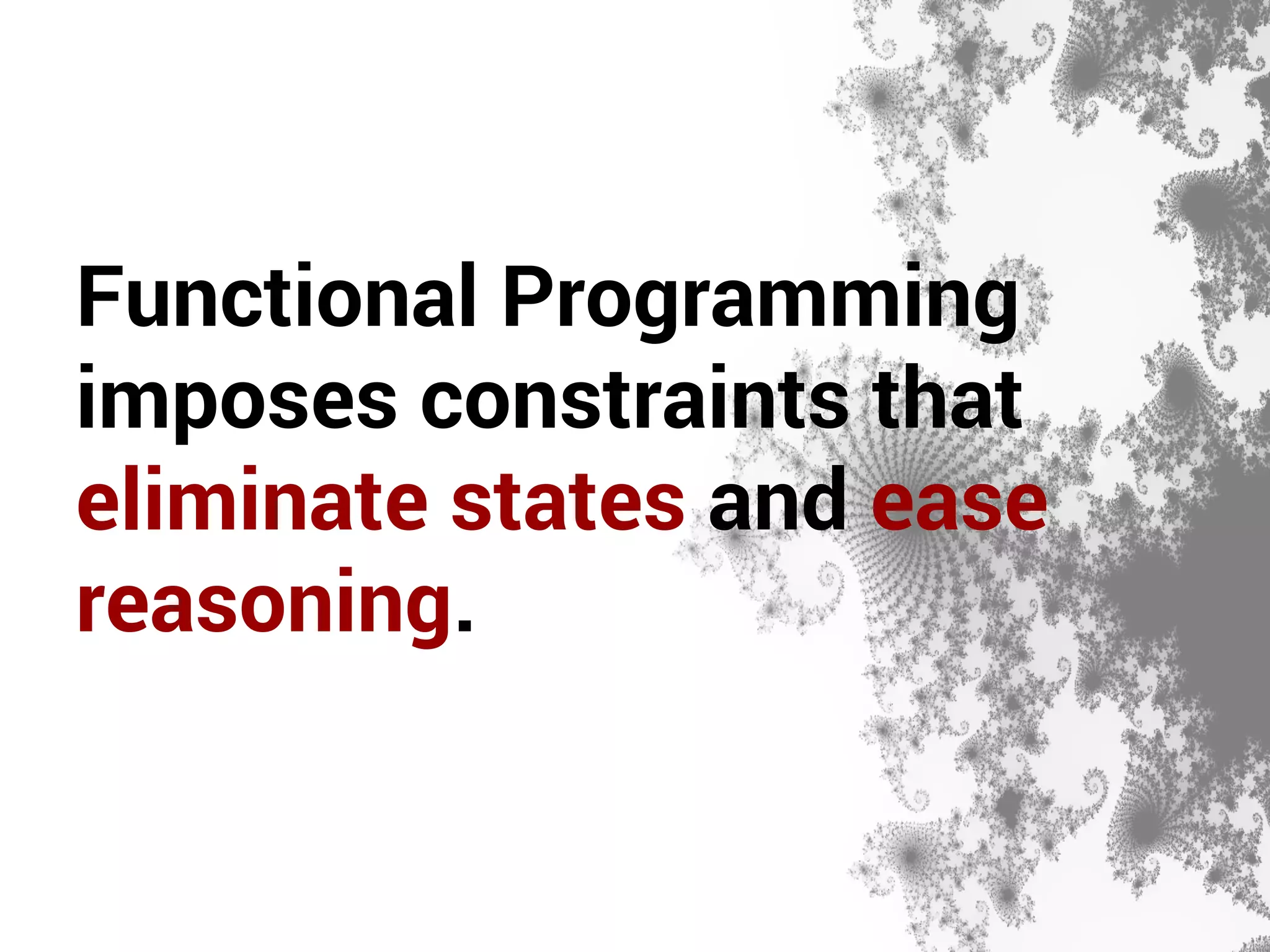 Functional Programming 
imposes constraints that 
eliminate states and ease 
reasoning. 
 