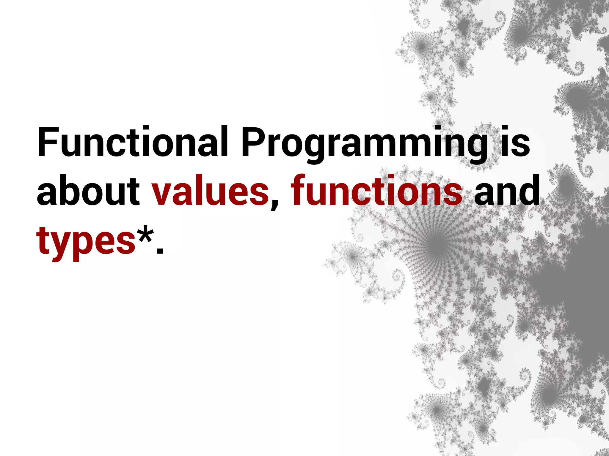 Functional Programming is 
about values, functions and 
types*. 
 