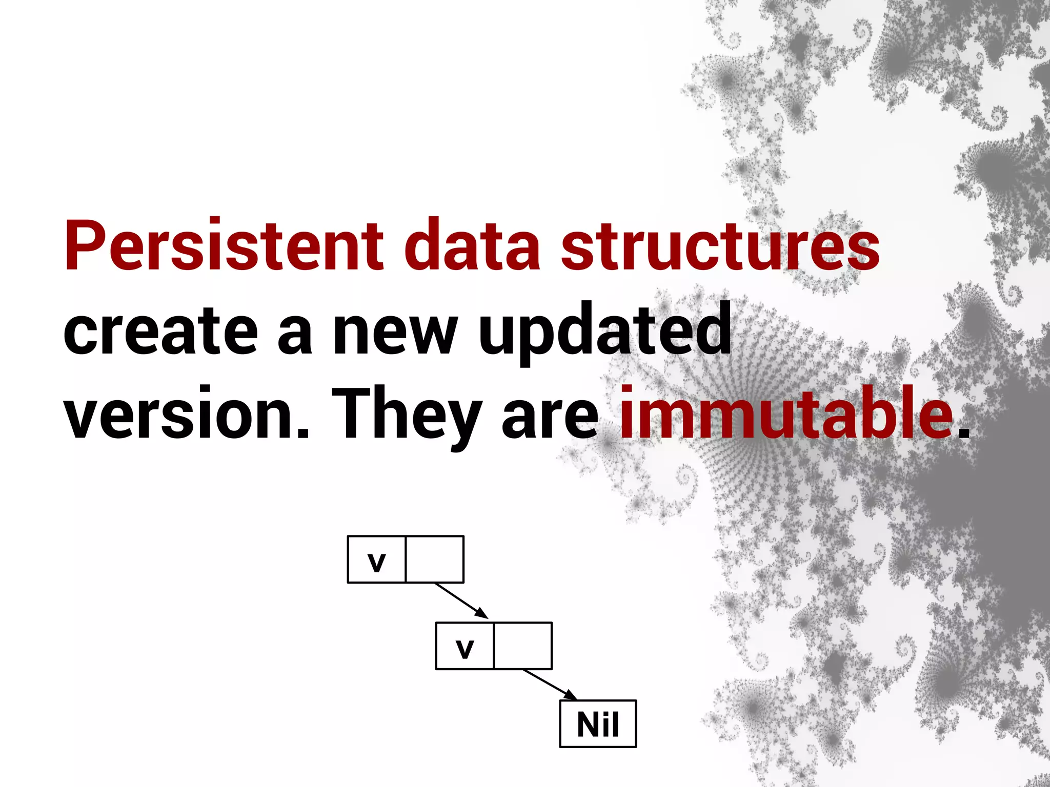 Persistent data structures 
create a new updated 
version. They are immutable. 
v 
v 
Nil 
 