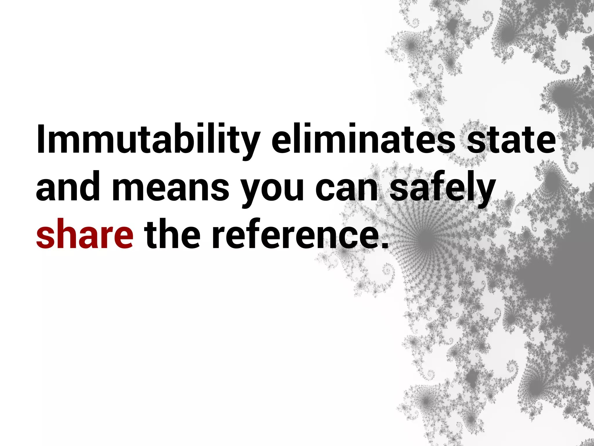 Immutability eliminates state 
and means you can safely 
share the reference. 
 